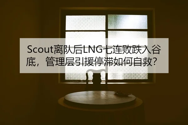 Scout离队后LNG七连败跌入谷底，管理层引援停滞如何自救？
